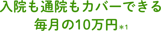 入院も通院もカバーできる毎月の10万円＊1