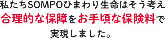 私たちSOMPOひまわり生命はそう考え 合理的な保障をお手頃な保険料で実現しました。