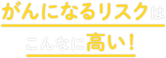 がんになるリスクはこんなに高い！